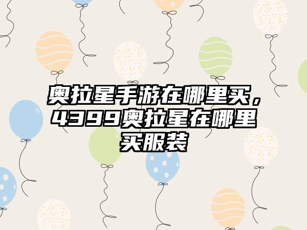 奥拉星手游在哪里买,4399奥拉星在哪里买服装