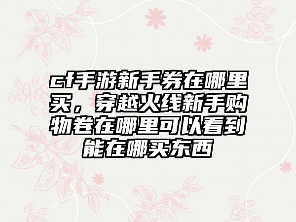 cf手游新手券在哪里买，穿越火线新手购物卷在哪里可以看到能在哪买东西
