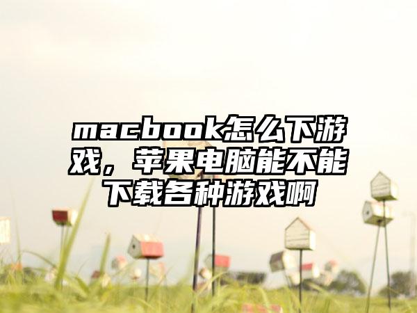 macbook怎么下游戏,苹果电脑能不能下载各种游戏啊