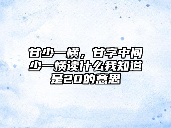 甘少一横，甘字中间少一横读什么我知道是20的意思