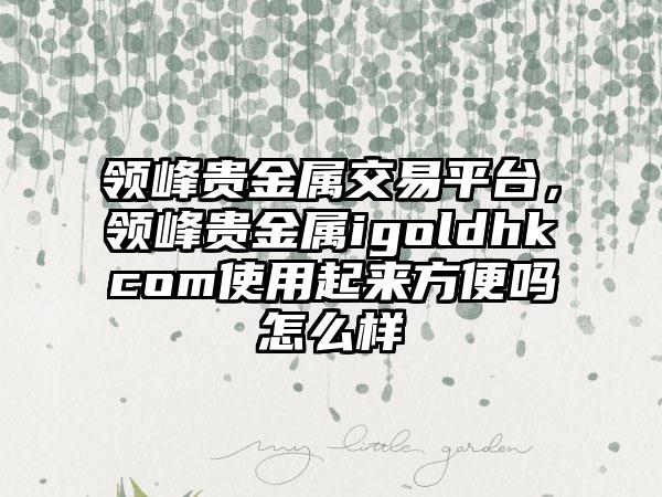 领峰贵金属交易平台，领峰贵金属igoldhkcom使用起来方便吗怎么样
