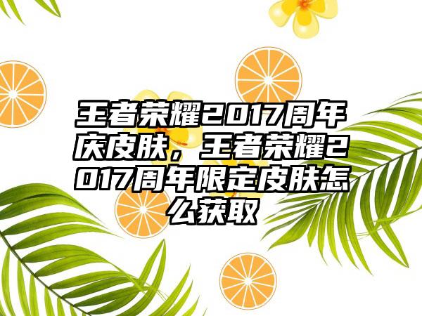 王者荣耀2017周年庆皮肤，王者荣耀2017周年限定皮肤怎么获取