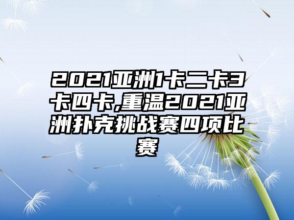 2021亚洲1卡二卡3卡四卡,重温2021亚洲扑克挑战赛四项比赛