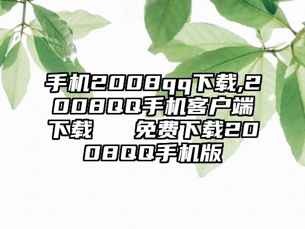 手机2008qq下载,2008QQ手机客户端下载 → 免费下载2008QQ手机版