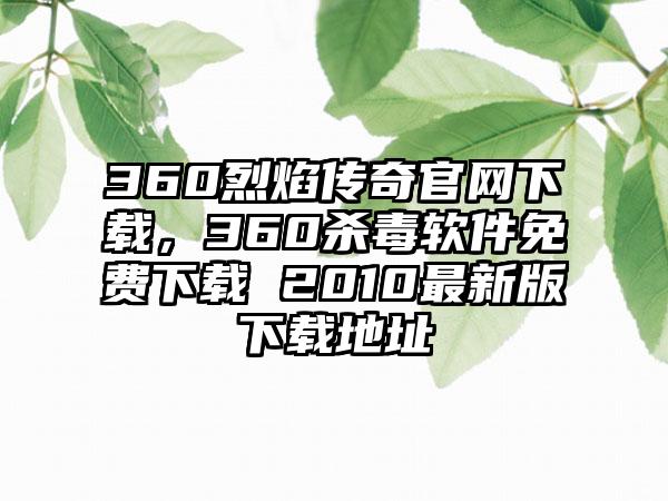 360烈焰传奇官网下载，360杀毒软件免费下载 2010最新版下载地址