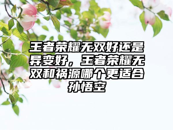 王者荣耀无双好还是异变好，王者荣耀无双和祸源哪个更适合孙悟空