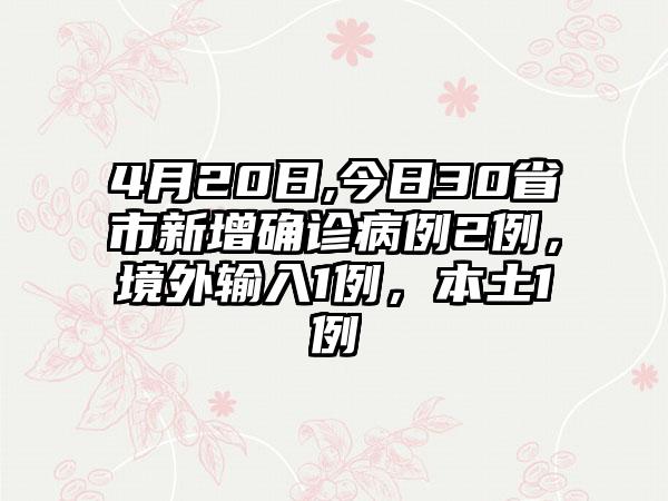 4月20日,今日30省市新增确诊病例2例，境外输入1例，本土1例