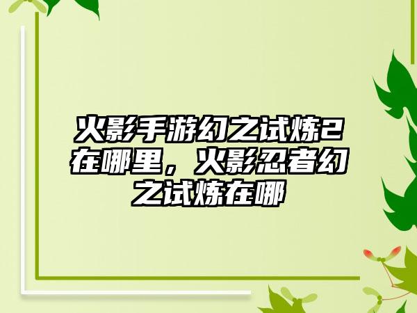 火影手游幻之试炼2在哪里,火影忍者幻之试炼在哪
