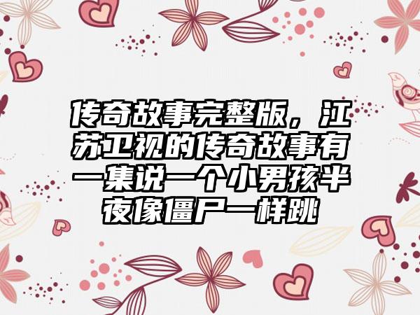 传奇故事完整版，江苏卫视的传奇故事有一集说一个小男孩半夜像僵尸一样跳