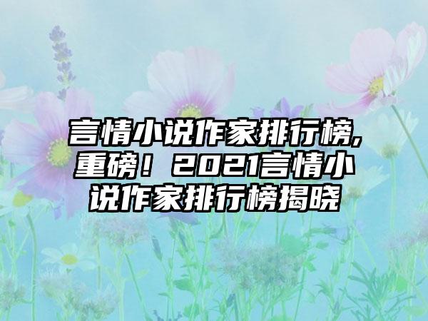 言情小说作家排行榜,重磅！2021言情小说作家排行榜揭晓