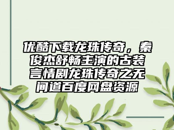 优酷下载龙珠传奇，秦俊杰舒畅主演的古装言情剧龙珠传奇之无间道百度网盘资源