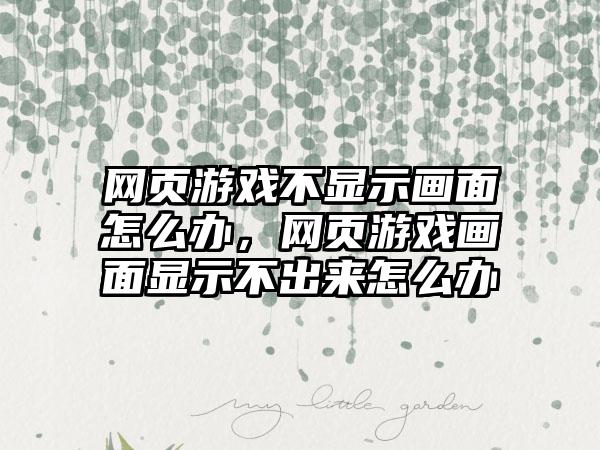 网页游戏不显示画面怎么办，网页游戏画面显示不出来怎么办