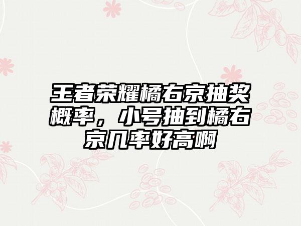 王者荣耀橘右京抽奖概率，小号抽到橘右京几率好高啊