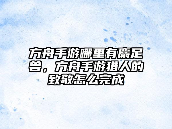 方舟手游哪里有麝足兽，方舟手游猎人的致敬怎么完成
