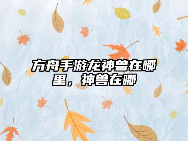 方舟手游龙神兽在哪里，神兽在哪