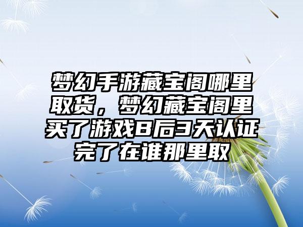 梦幻手游藏宝阁哪里取货，梦幻藏宝阁里买了游戏B后3天认证完了在谁那里取