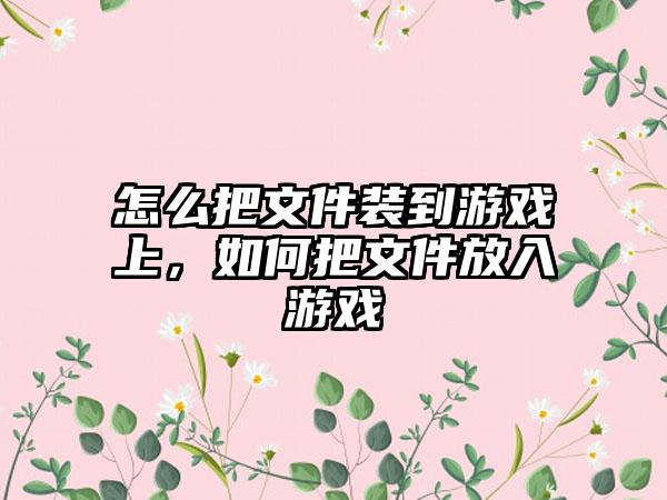 怎么把文件装到游戏上，如何把文件放入游戏
