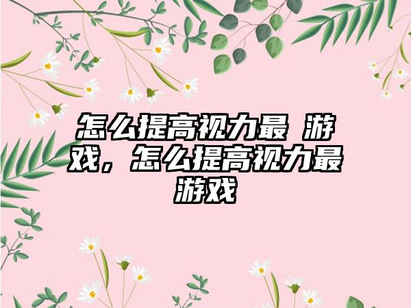 怎么提高视力最囧游戏，怎么提高视力最囧游戏