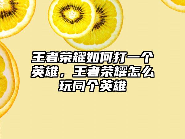 王者荣耀如何打一个英雄，王者荣耀怎么玩同个英雄