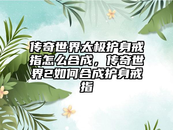 传奇世界太极护身戒指怎么合成，传奇世界2如何合成护身戒指