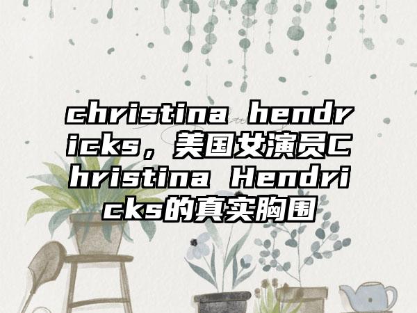 christina hendricks，美国女演员Christina Hendricks的真实胸围