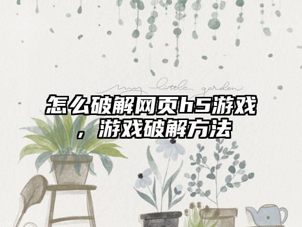 怎么破解网页h5游戏，游戏破解方法