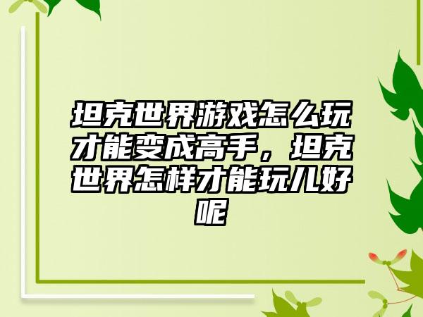 坦克世界游戏怎么玩才能变成高手，坦克世界怎样才能玩儿好呢