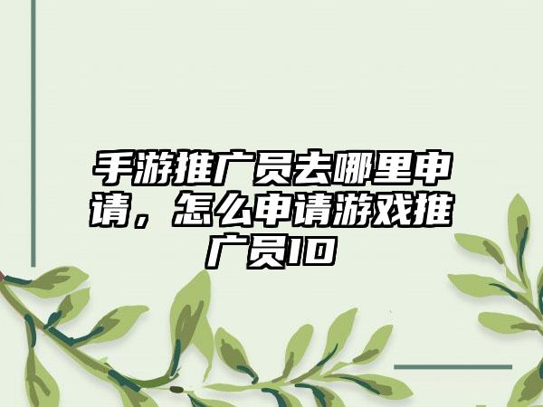 手游推广员去哪里申请，怎么申请游戏推广员ID