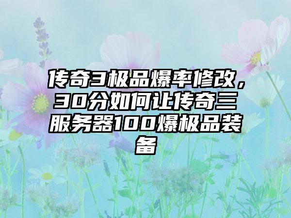 传奇3极品爆率修改，30分如何让传奇三服务器100爆极品装备