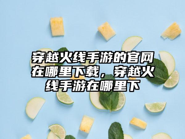 穿越火线手游的官网在哪里下载，穿越火线手游在哪里下