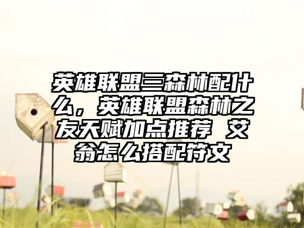 英雄联盟三森林配什么，英雄联盟森林之友天赋加点推荐 艾翁怎么搭配符文