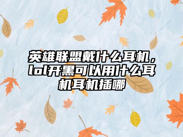 英雄联盟戴什么耳机，lol开黑可以用什么耳机耳机插哪
