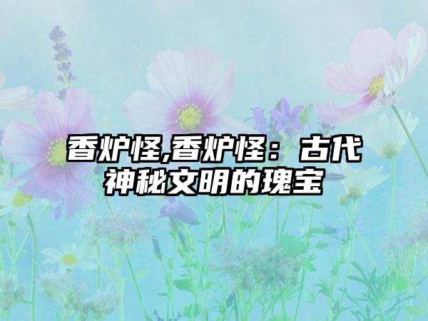 香炉怪,香炉怪：古代神秘文明的瑰宝
