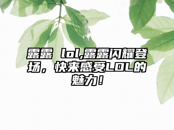 露露 lol,露露闪耀登场,快来感受LOL的魅力!