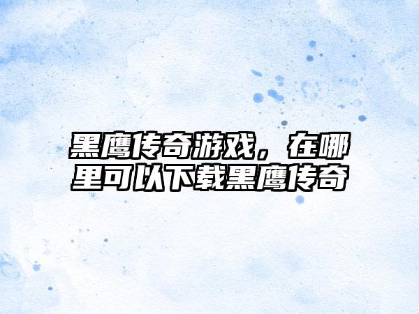 黑鹰传奇游戏，在哪里可以下载黑鹰传奇