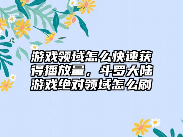 游戏领域怎么快速获得播放量，斗罗大陆游戏绝对领域怎么刷