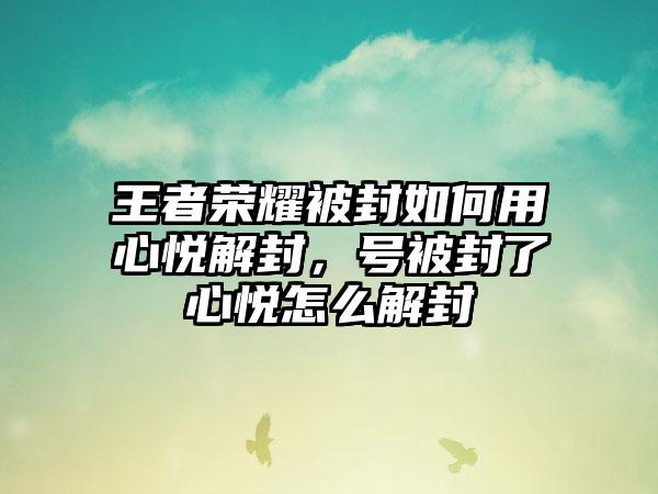 王者荣耀被封如何用心悦解封，号被封了心悦怎么解封