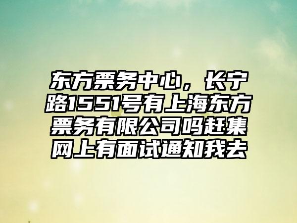 东方票务中心，长宁路1551号有上海东方票务有限公司吗赶集网上有面试通知我去