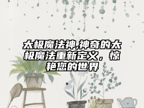 太极魔法神,神奇的太极魔法重新定义，惊艳您的世界