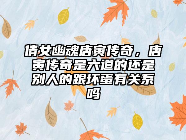 倩女幽魂唐寅传奇，唐寅传奇是六道的还是别人的跟坏蛋有关系吗