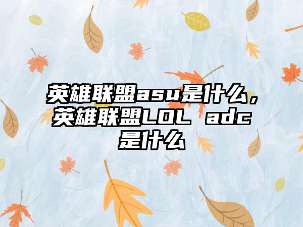 英雄联盟asu是什么，英雄联盟LOL adc是什么