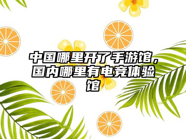 中国哪里开了手游馆，国内哪里有电竞体验馆