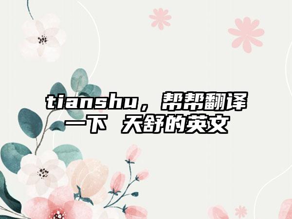 tianshu，帮帮翻译一下 天舒的英文