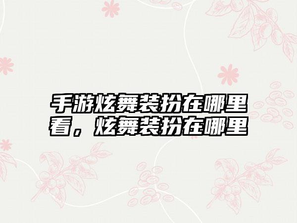 手游炫舞装扮在哪里看，炫舞装扮在哪里