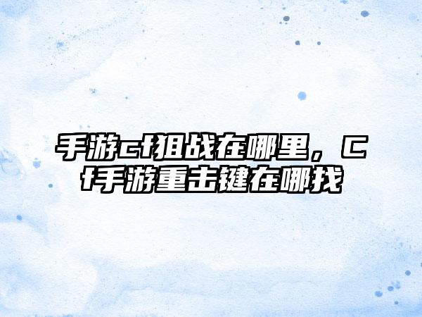 手游cf狙战在哪里，Cf手游重击键在哪找