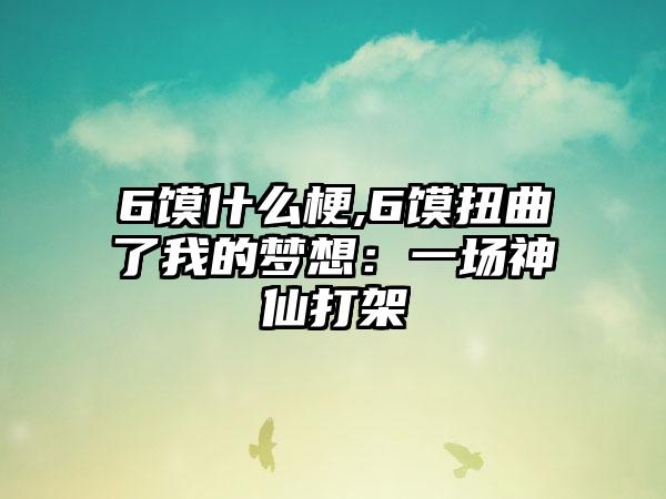 6馍什么梗,6馍扭曲了我的梦想：一场神仙打架