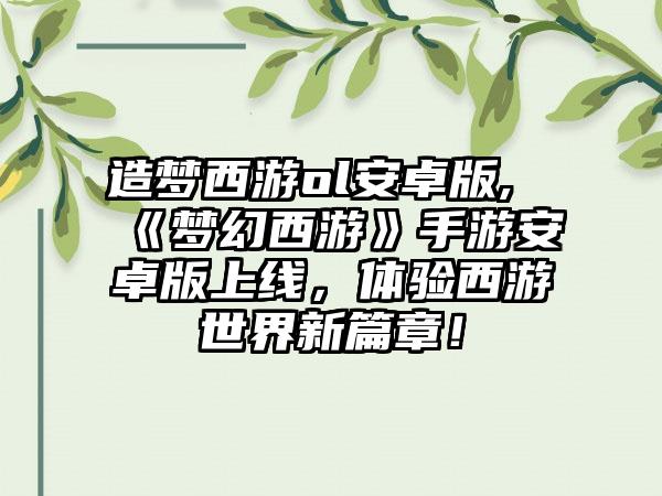 造梦西游ol安卓版,《梦幻西游》手游安卓版上线，体验西游世界新篇章！