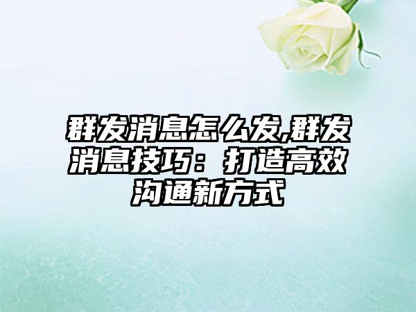 群发消息怎么发,群发消息技巧：打造高效沟通新方式