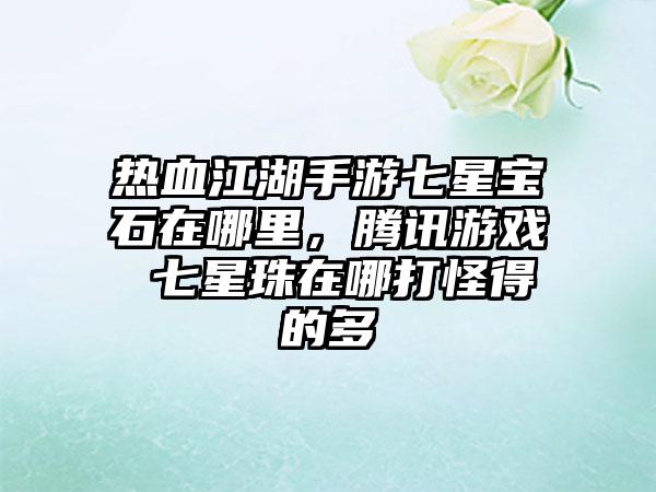 热血江湖手游七星宝石在哪里，腾讯游戏 七星珠在哪打怪得的多