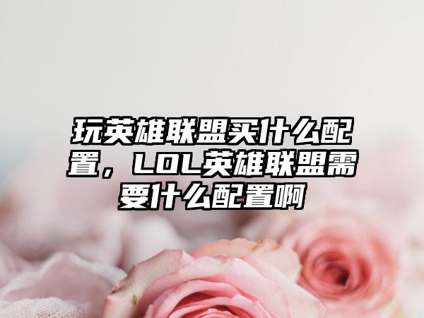 玩英雄联盟买什么配置，LOL英雄联盟需要什么配置啊